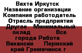 Вахта Иркутск › Название организации ­ Компания-работодатель › Отрасль предприятия ­ Другое › Минимальный оклад ­ 60 000 - Все города Работа » Вакансии   . Пермский край,Гремячинск г.